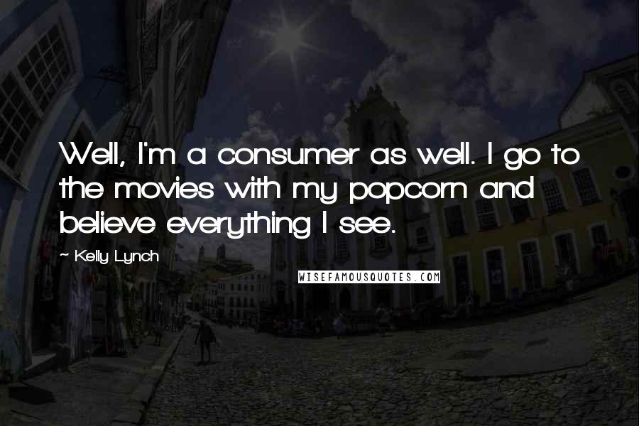 Kelly Lynch Quotes: Well, I'm a consumer as well. I go to the movies with my popcorn and believe everything I see.