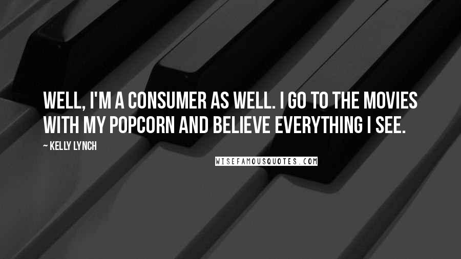 Kelly Lynch Quotes: Well, I'm a consumer as well. I go to the movies with my popcorn and believe everything I see.