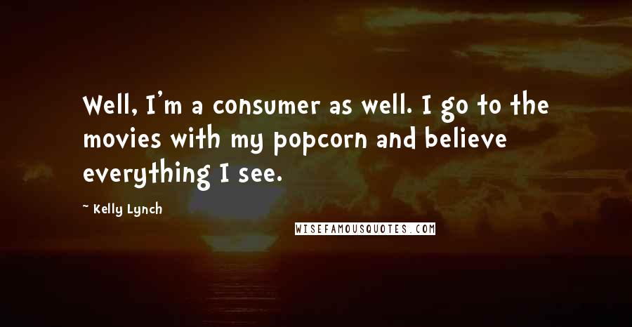 Kelly Lynch Quotes: Well, I'm a consumer as well. I go to the movies with my popcorn and believe everything I see.