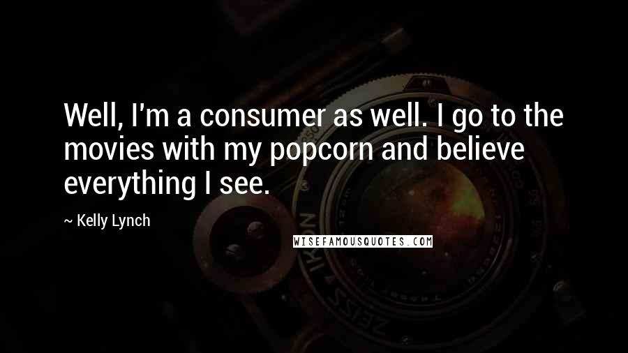 Kelly Lynch Quotes: Well, I'm a consumer as well. I go to the movies with my popcorn and believe everything I see.