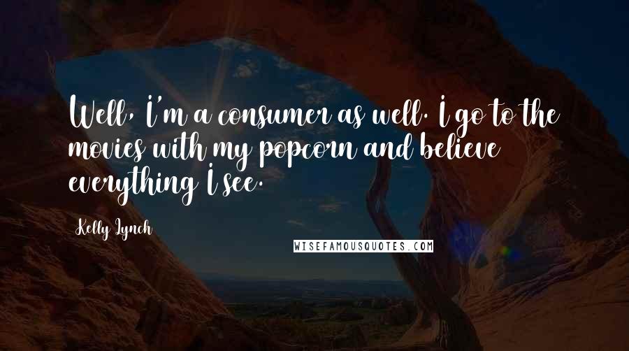 Kelly Lynch Quotes: Well, I'm a consumer as well. I go to the movies with my popcorn and believe everything I see.