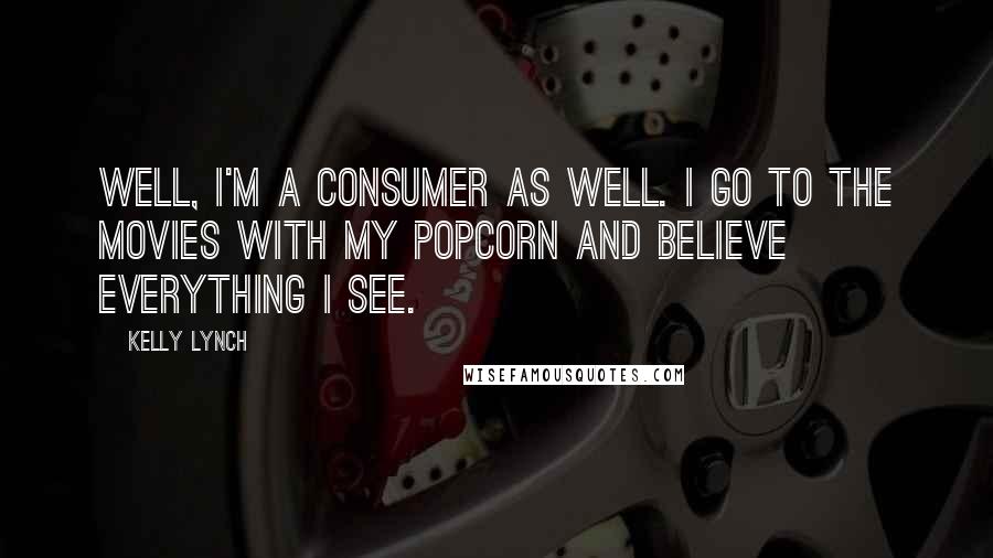 Kelly Lynch Quotes: Well, I'm a consumer as well. I go to the movies with my popcorn and believe everything I see.