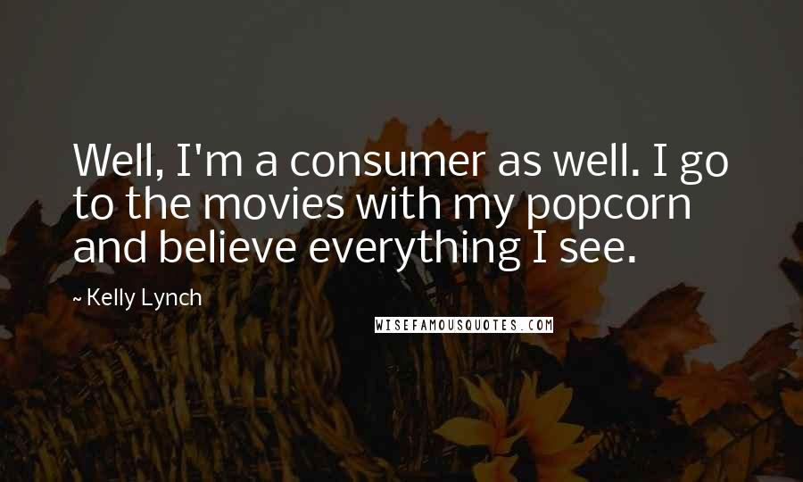 Kelly Lynch Quotes: Well, I'm a consumer as well. I go to the movies with my popcorn and believe everything I see.