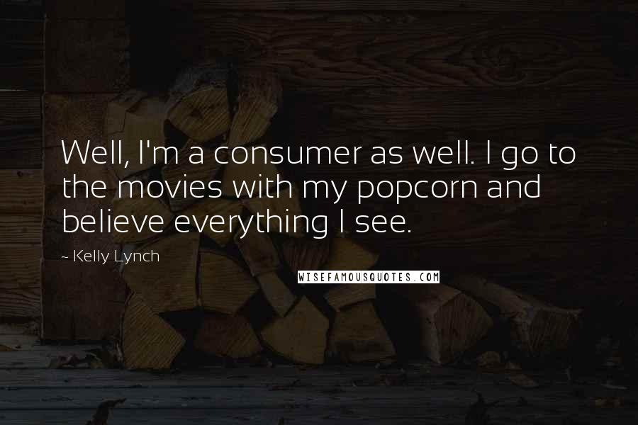 Kelly Lynch Quotes: Well, I'm a consumer as well. I go to the movies with my popcorn and believe everything I see.