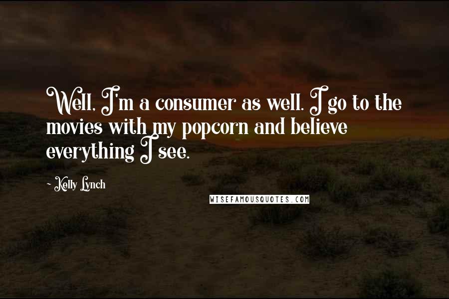 Kelly Lynch Quotes: Well, I'm a consumer as well. I go to the movies with my popcorn and believe everything I see.