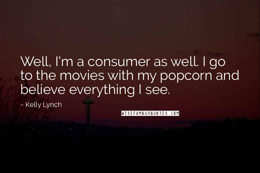 Kelly Lynch Quotes: Well, I'm a consumer as well. I go to the movies with my popcorn and believe everything I see.