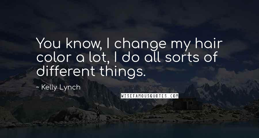Kelly Lynch Quotes: You know, I change my hair color a lot, I do all sorts of different things.
