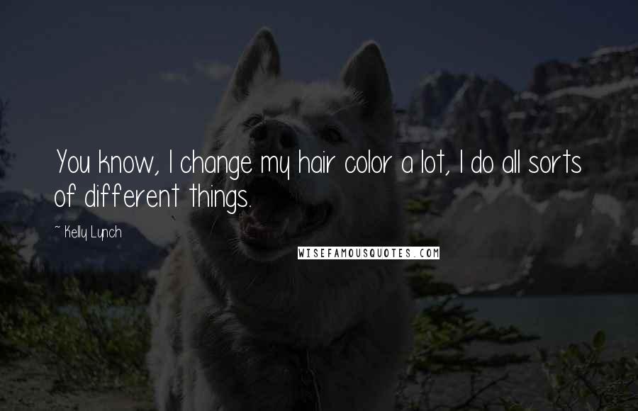 Kelly Lynch Quotes: You know, I change my hair color a lot, I do all sorts of different things.