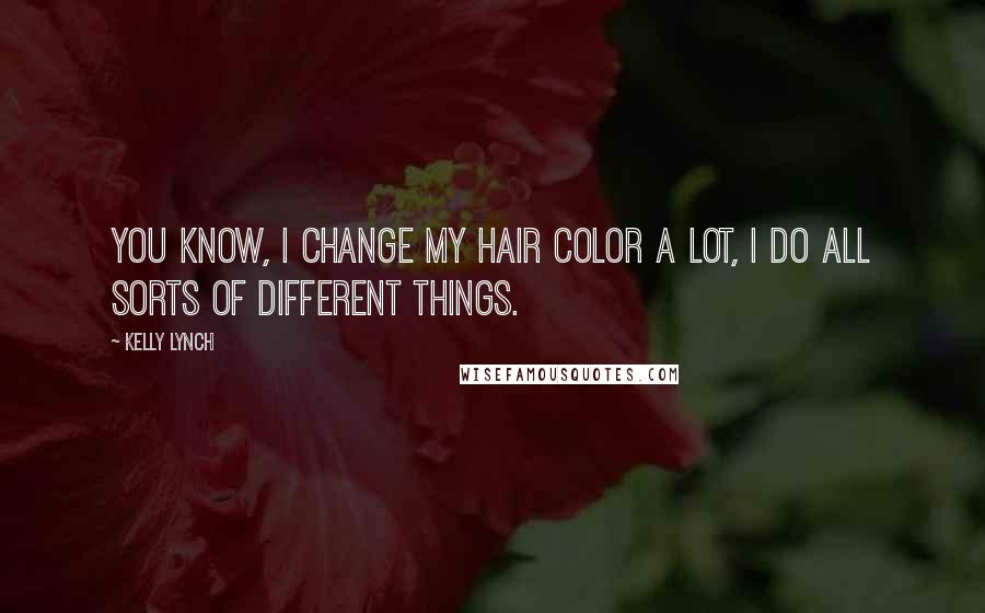 Kelly Lynch Quotes: You know, I change my hair color a lot, I do all sorts of different things.