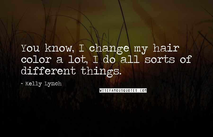 Kelly Lynch Quotes: You know, I change my hair color a lot, I do all sorts of different things.