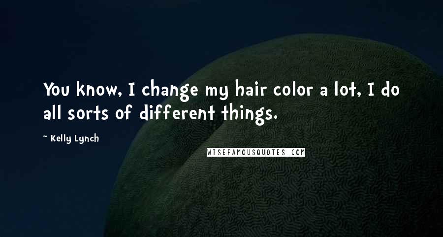 Kelly Lynch Quotes: You know, I change my hair color a lot, I do all sorts of different things.