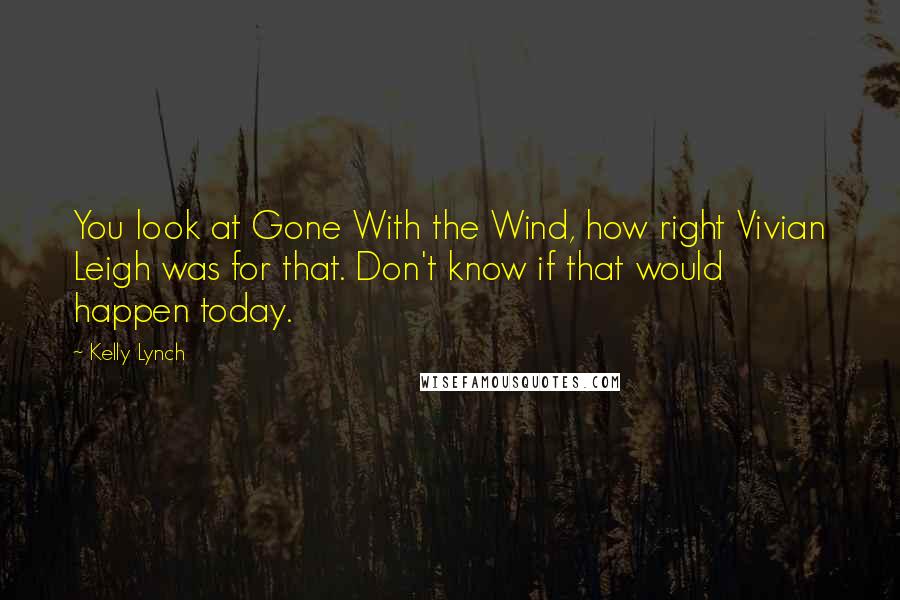 Kelly Lynch Quotes: You look at Gone With the Wind, how right Vivian Leigh was for that. Don't know if that would happen today.