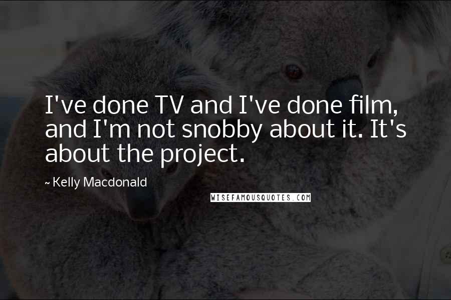 Kelly Macdonald Quotes: I've done TV and I've done film, and I'm not snobby about it. It's about the project.
