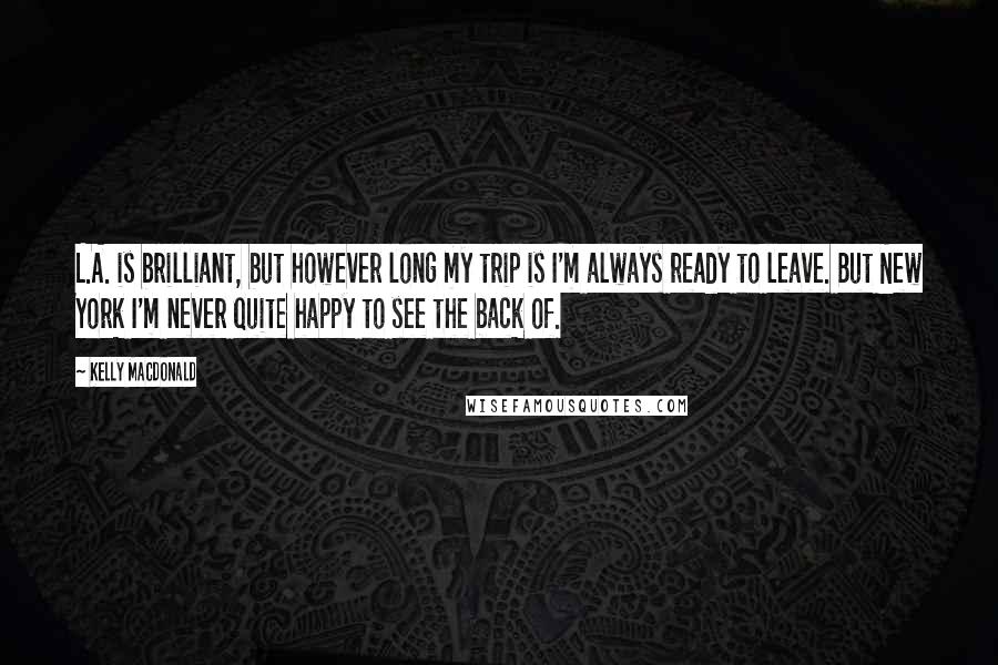 Kelly Macdonald Quotes: L.A. is brilliant, but however long my trip is I'm always ready to leave. But New York I'm never quite happy to see the back of.