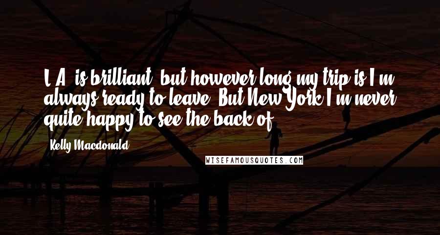 Kelly Macdonald Quotes: L.A. is brilliant, but however long my trip is I'm always ready to leave. But New York I'm never quite happy to see the back of.