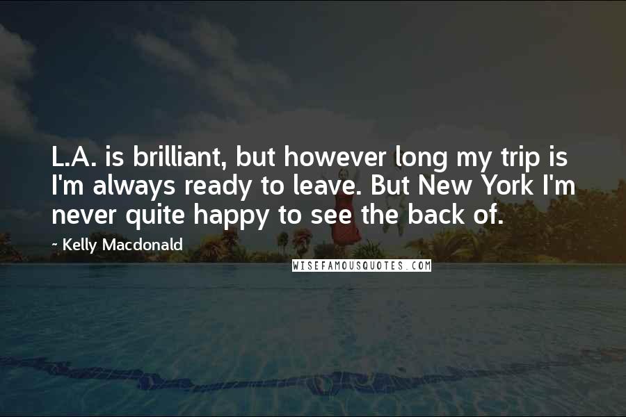 Kelly Macdonald Quotes: L.A. is brilliant, but however long my trip is I'm always ready to leave. But New York I'm never quite happy to see the back of.