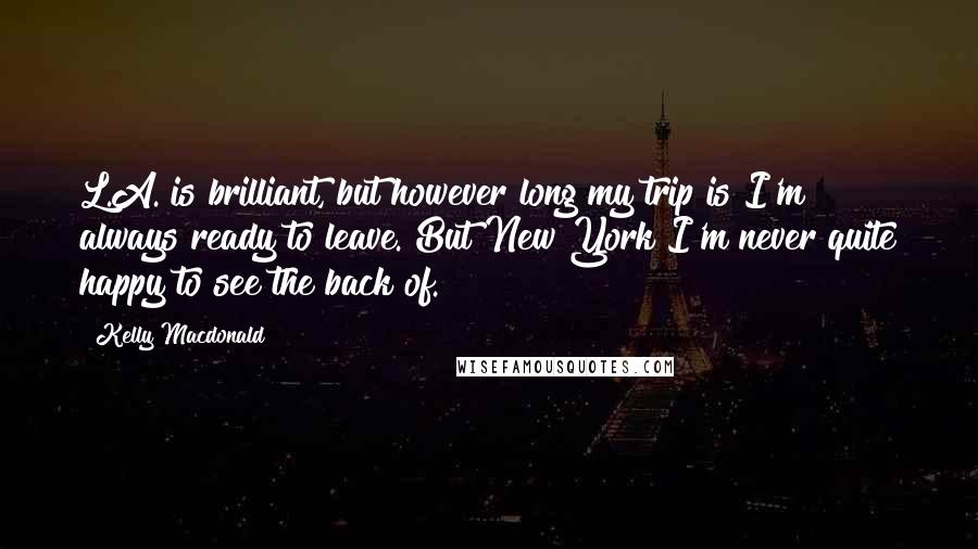 Kelly Macdonald Quotes: L.A. is brilliant, but however long my trip is I'm always ready to leave. But New York I'm never quite happy to see the back of.