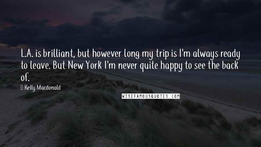 Kelly Macdonald Quotes: L.A. is brilliant, but however long my trip is I'm always ready to leave. But New York I'm never quite happy to see the back of.
