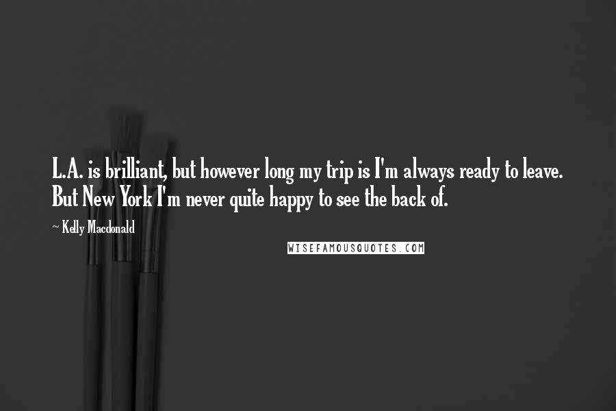 Kelly Macdonald Quotes: L.A. is brilliant, but however long my trip is I'm always ready to leave. But New York I'm never quite happy to see the back of.