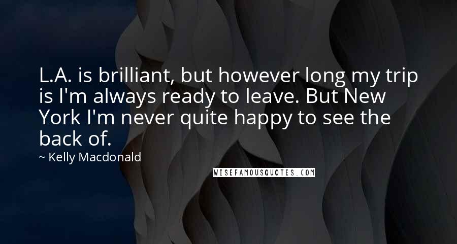 Kelly Macdonald Quotes: L.A. is brilliant, but however long my trip is I'm always ready to leave. But New York I'm never quite happy to see the back of.