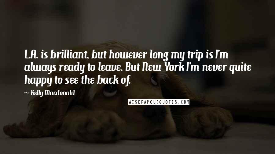 Kelly Macdonald Quotes: L.A. is brilliant, but however long my trip is I'm always ready to leave. But New York I'm never quite happy to see the back of.