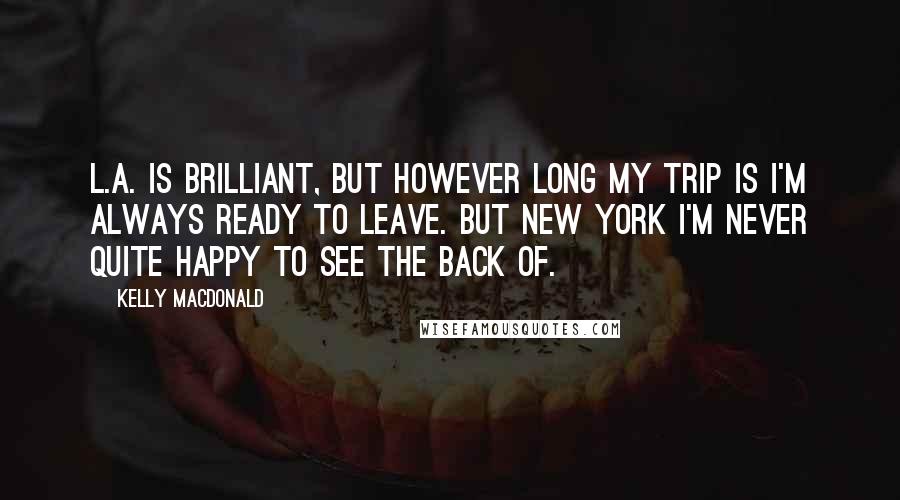 Kelly Macdonald Quotes: L.A. is brilliant, but however long my trip is I'm always ready to leave. But New York I'm never quite happy to see the back of.