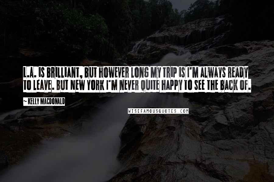 Kelly Macdonald Quotes: L.A. is brilliant, but however long my trip is I'm always ready to leave. But New York I'm never quite happy to see the back of.