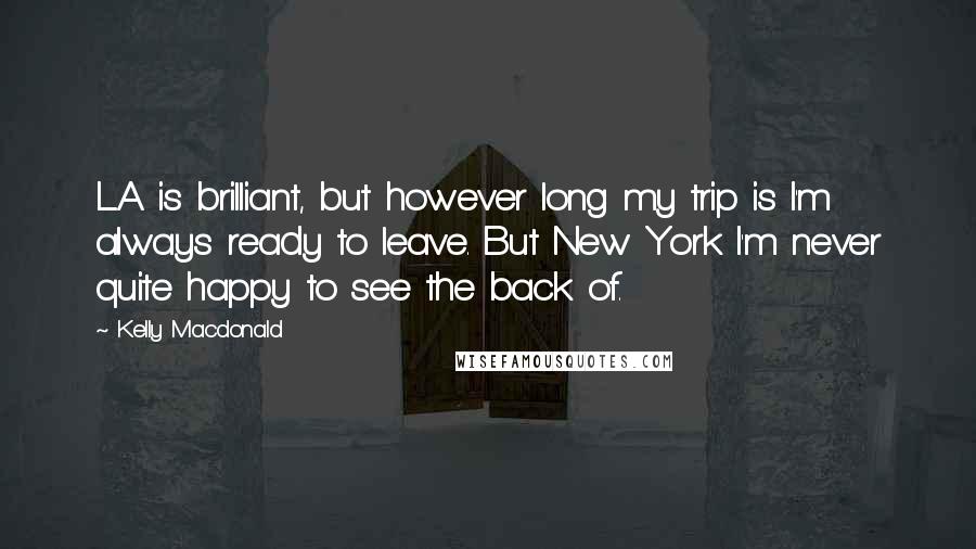 Kelly Macdonald Quotes: L.A. is brilliant, but however long my trip is I'm always ready to leave. But New York I'm never quite happy to see the back of.