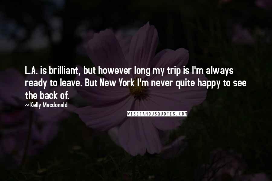 Kelly Macdonald Quotes: L.A. is brilliant, but however long my trip is I'm always ready to leave. But New York I'm never quite happy to see the back of.