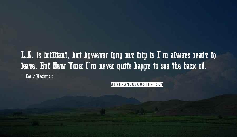 Kelly Macdonald Quotes: L.A. is brilliant, but however long my trip is I'm always ready to leave. But New York I'm never quite happy to see the back of.