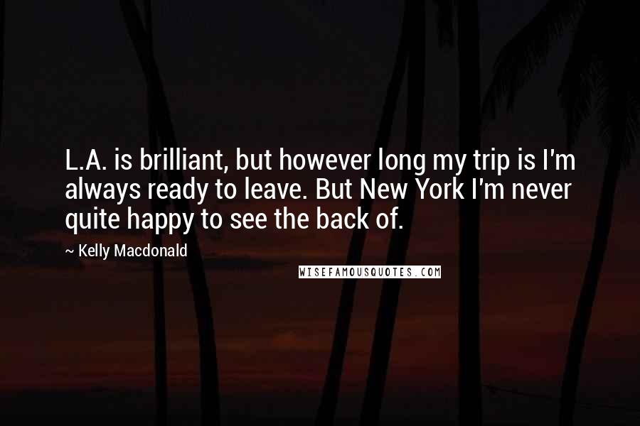Kelly Macdonald Quotes: L.A. is brilliant, but however long my trip is I'm always ready to leave. But New York I'm never quite happy to see the back of.