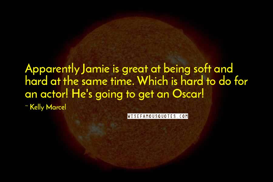 Kelly Marcel Quotes: Apparently Jamie is great at being soft and hard at the same time. Which is hard to do for an actor! He's going to get an Oscar!