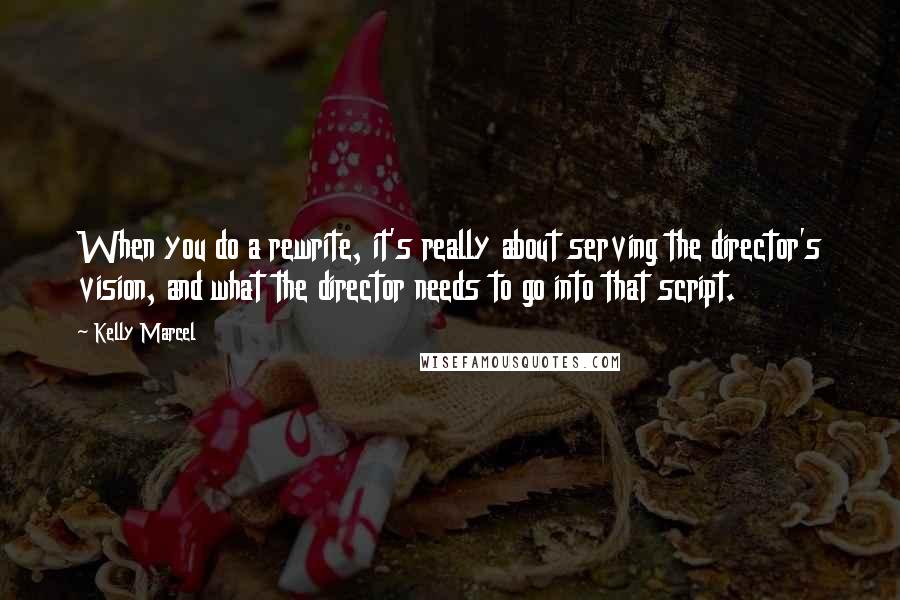 Kelly Marcel Quotes: When you do a rewrite, it's really about serving the director's vision, and what the director needs to go into that script.