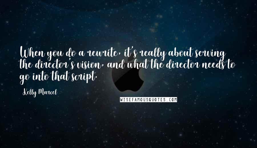 Kelly Marcel Quotes: When you do a rewrite, it's really about serving the director's vision, and what the director needs to go into that script.