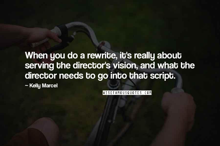 Kelly Marcel Quotes: When you do a rewrite, it's really about serving the director's vision, and what the director needs to go into that script.