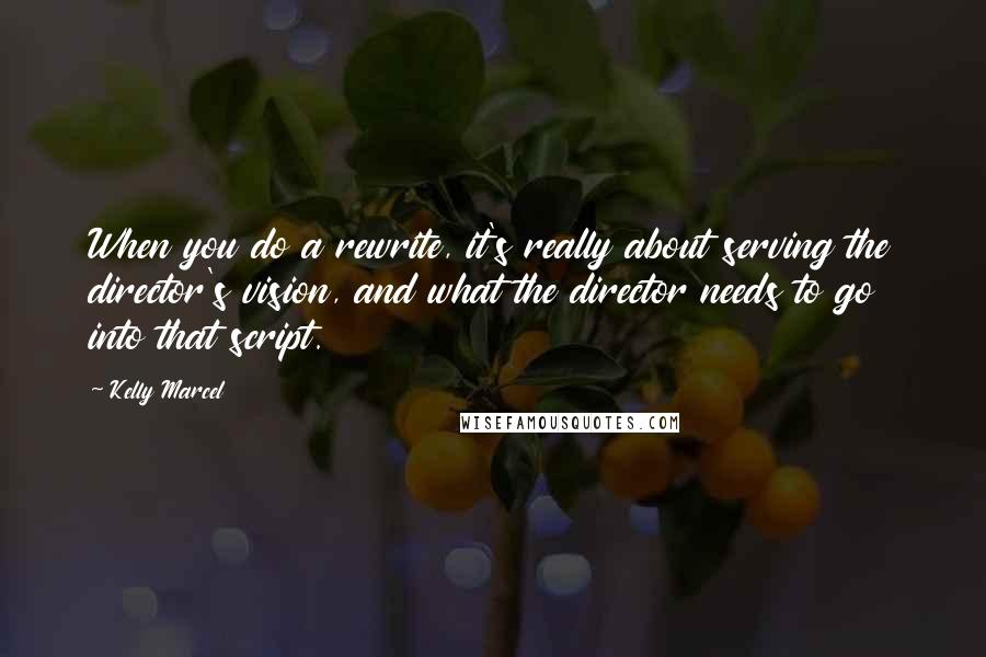 Kelly Marcel Quotes: When you do a rewrite, it's really about serving the director's vision, and what the director needs to go into that script.