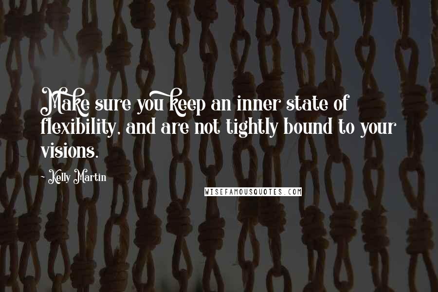 Kelly Martin Quotes: Make sure you keep an inner state of flexibility, and are not tightly bound to your visions.