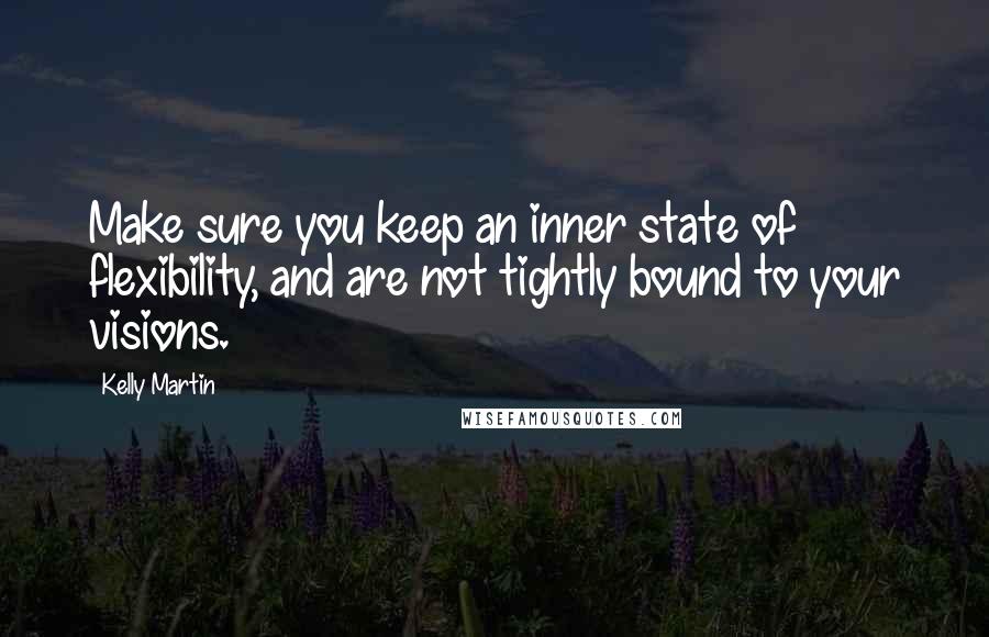 Kelly Martin Quotes: Make sure you keep an inner state of flexibility, and are not tightly bound to your visions.