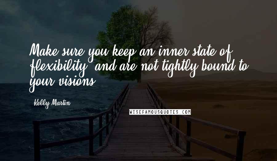 Kelly Martin Quotes: Make sure you keep an inner state of flexibility, and are not tightly bound to your visions.