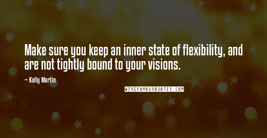 Kelly Martin Quotes: Make sure you keep an inner state of flexibility, and are not tightly bound to your visions.