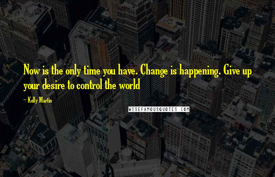 Kelly Martin Quotes: Now is the only time you have. Change is happening. Give up your desire to control the world