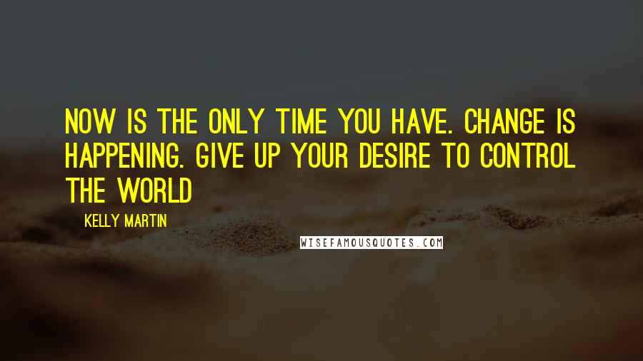 Kelly Martin Quotes: Now is the only time you have. Change is happening. Give up your desire to control the world