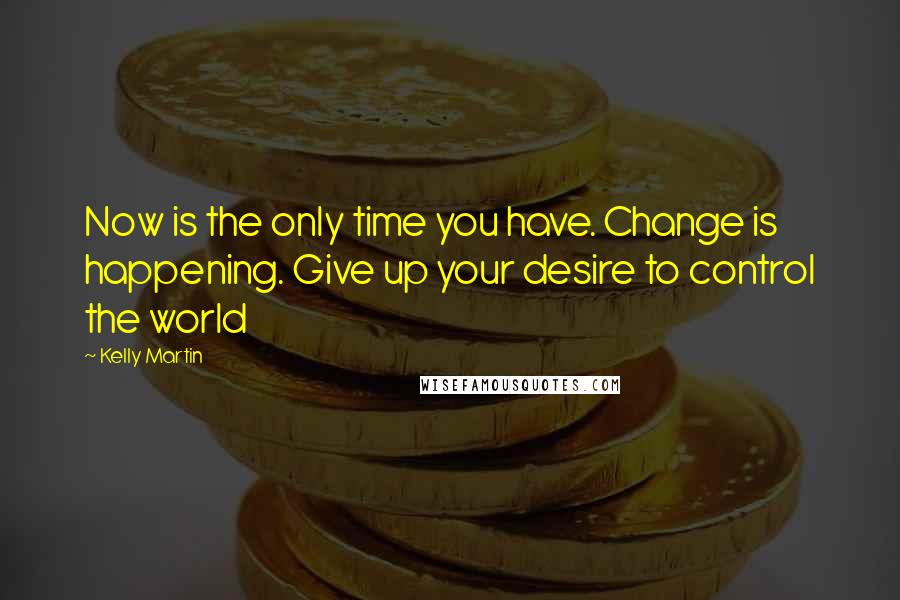 Kelly Martin Quotes: Now is the only time you have. Change is happening. Give up your desire to control the world