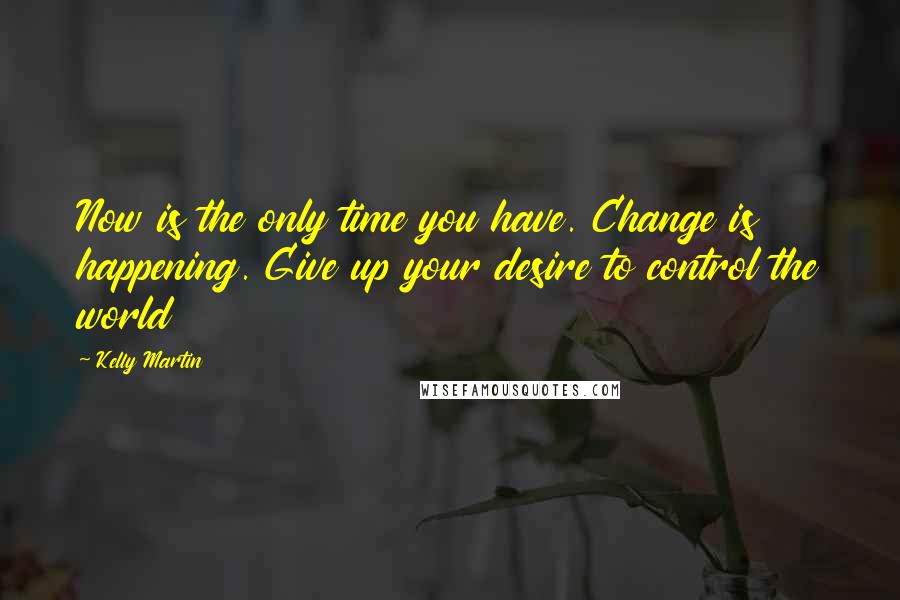 Kelly Martin Quotes: Now is the only time you have. Change is happening. Give up your desire to control the world