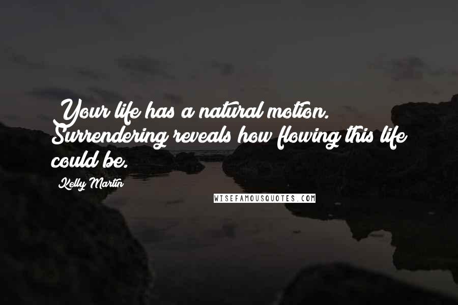 Kelly Martin Quotes: Your life has a natural motion. Surrendering reveals how flowing this life could be.