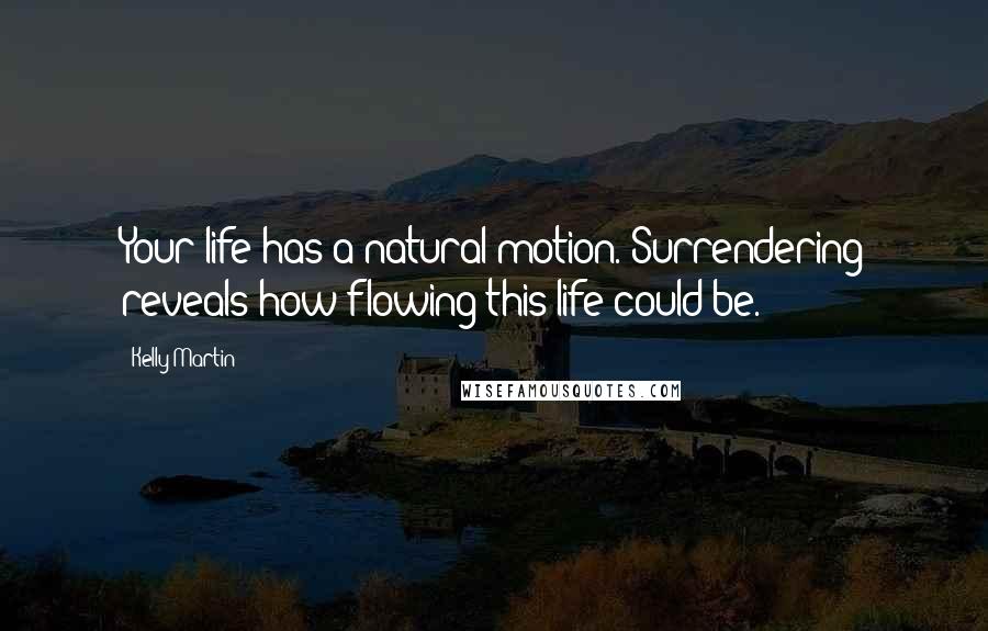 Kelly Martin Quotes: Your life has a natural motion. Surrendering reveals how flowing this life could be.