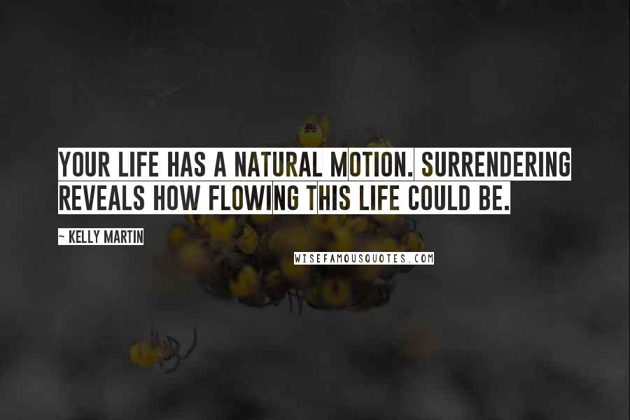 Kelly Martin Quotes: Your life has a natural motion. Surrendering reveals how flowing this life could be.
