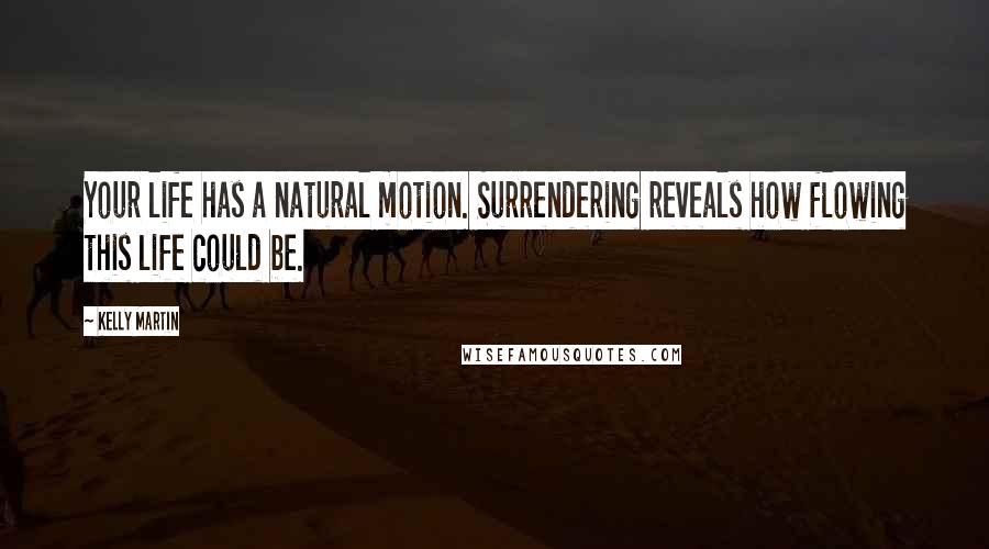 Kelly Martin Quotes: Your life has a natural motion. Surrendering reveals how flowing this life could be.