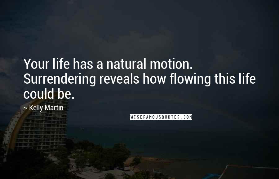 Kelly Martin Quotes: Your life has a natural motion. Surrendering reveals how flowing this life could be.