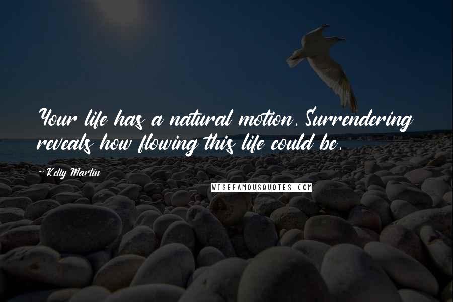 Kelly Martin Quotes: Your life has a natural motion. Surrendering reveals how flowing this life could be.